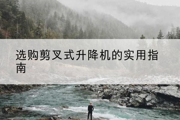 南京剪叉式升降机怎么选-选购剪叉式升降机的实用指南