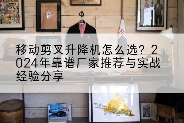 南京升降平台厂家推荐-移动剪叉升降机怎么选?2024年靠谱厂家推荐与实战经验分享