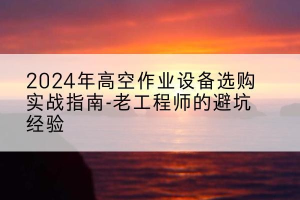 南京高空作业升降机厂家推荐-2024年高空作业设备选购实战指南-老工程师的避坑经验