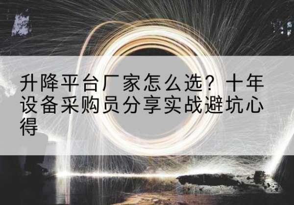 南京升降平台厂家-怎么选？十年设备采购员分享实战避坑心得