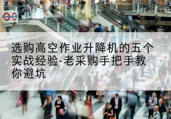 南京高空作业升降机厂家-选购高空作业升降机的五个实战经验-老采购手把手教你避坑