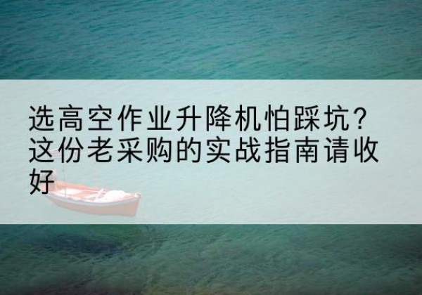 南京高空作业升降机厂家推荐-选高空作业升降机怕踩坑？这份老采购的实战指南请收好