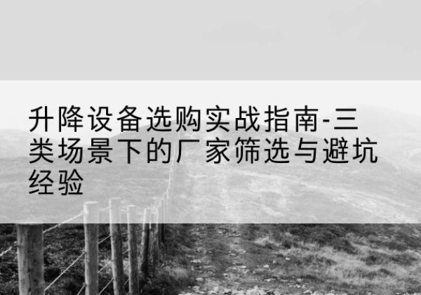 南京移动式升降机厂家推荐-升降设备选购实战指南-三类场景下的厂家筛选与避坑经验