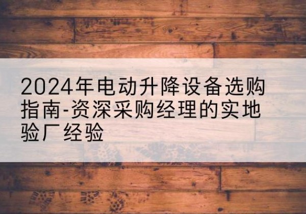 南京电动剪叉升降平台厂家-2024年电动升降设备选购指南-资深采购经理的实地验厂经验