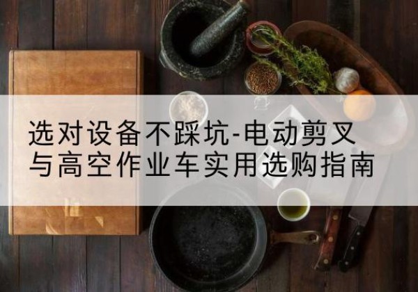 南京电动剪叉升降平台怎么选-选对设备不踩坑-电动剪叉与高空作业车实用选购指南