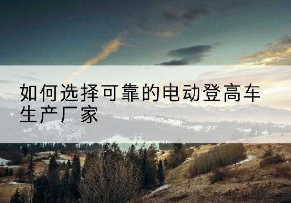 南京电动登高车厂家-如何选择可靠的电动登高车生产厂家