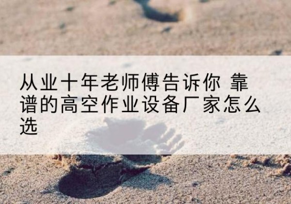 南京高空作业升降机厂家推荐-从业十年老师傅告诉你 靠谱的高空作业设备厂家怎么选