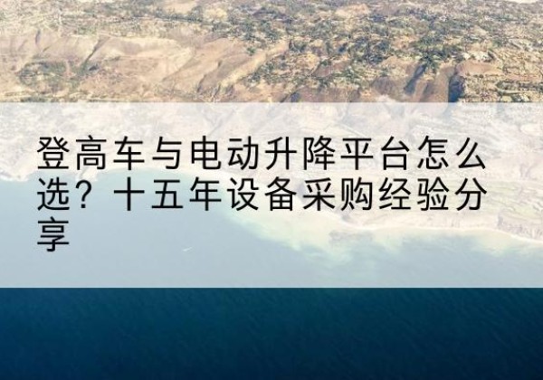 南京登高车厂家厂家-登高车与电动升降平台怎么选？十五年设备采购经验分享
