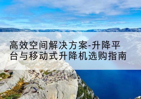 南京升降平台厂家-*空间解决方案-升降平台与移动式升降机选购指南