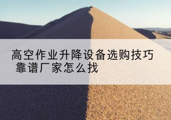 南京电动升降平台厂家推荐-高空作业升降设备选购技巧 靠谱厂家怎么找