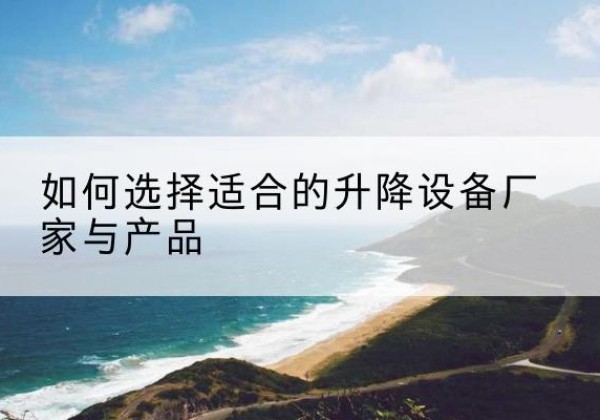 南京电动升降平台厂家-如何选择适合的升降设备厂家与产品